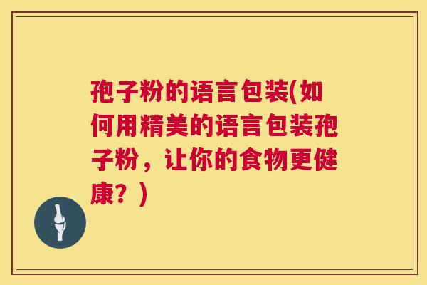 孢子粉的语言包装(如何用精美的语言包装孢子粉，让你的食物更健康？)  第1张