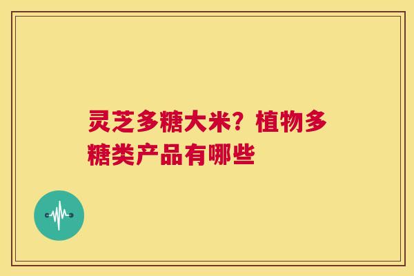 灵芝多糖大米？植物多糖类产品有哪些  第1张