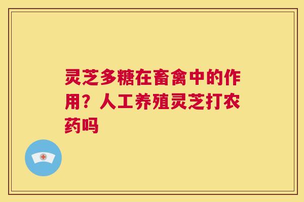 灵芝多糖在畜禽中的作用？人工养殖灵芝打农药吗  第1张