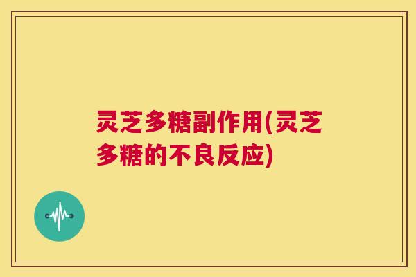 灵芝多糖副作用(灵芝多糖的不良反应)  第1张