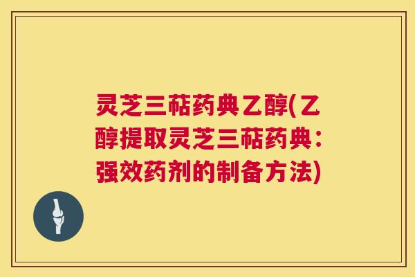 灵芝三萜药典乙醇(乙醇提取灵芝三萜药典：强效药剂的制备方法)  第1张