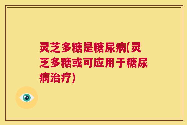 灵芝多糖是糖尿病(灵芝多糖或可应用于糖尿病治疗)  第1张