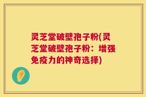 灵芝堂破壁孢子粉(灵芝堂破壁孢子粉：增强免疫力的神奇选择)  第1张
