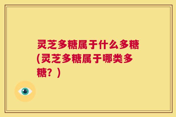 灵芝多糖属于什么多糖(灵芝多糖属于哪类多糖？)  第1张