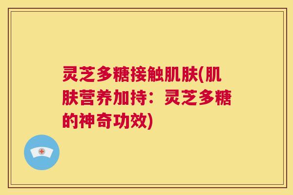 灵芝多糖接触肌肤(肌肤营养加持：灵芝多糖的神奇功效)  第1张