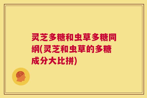 灵芝多糖和虫草多糖同纲(灵芝和虫草的多糖成分大比拼)  第1张