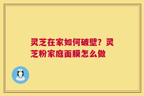 灵芝在家如何破壁？灵芝粉家庭面膜怎么做  第1张