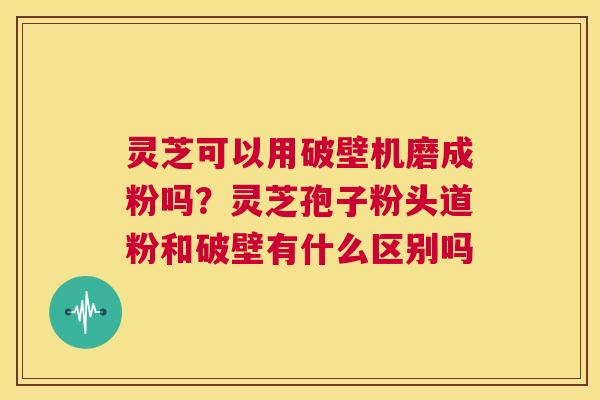 灵芝可以用破壁机磨成粉吗？灵芝孢子粉头道粉和破壁有什么区别吗  第1张