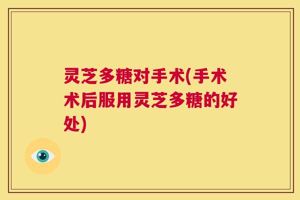 灵芝多糖对手术(手术术后服用灵芝多糖的好处)  第1张