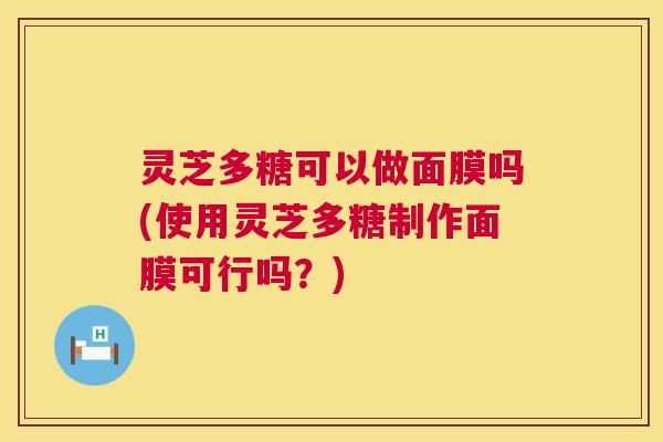 灵芝多糖可以做面膜吗(使用灵芝多糖制作面膜可行吗？)  第1张