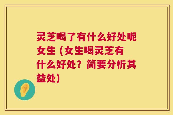 灵芝喝了有什么好处呢女生 (女生喝灵芝有什么好处？简要分析其益处)  第1张