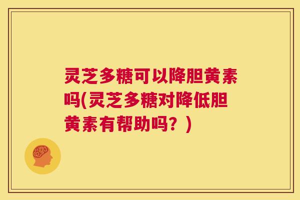 灵芝多糖可以降胆黄素吗(灵芝多糖对降低胆黄素有帮助吗？)  第1张