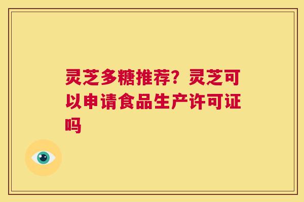 灵芝多糖推荐？灵芝可以申请食品生产许可证吗  第1张