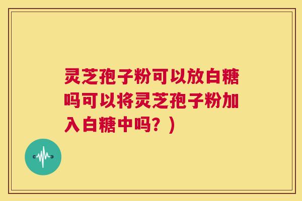 灵芝孢子粉可以放白糖吗可以将灵芝孢子粉加入白糖中吗？)  第1张