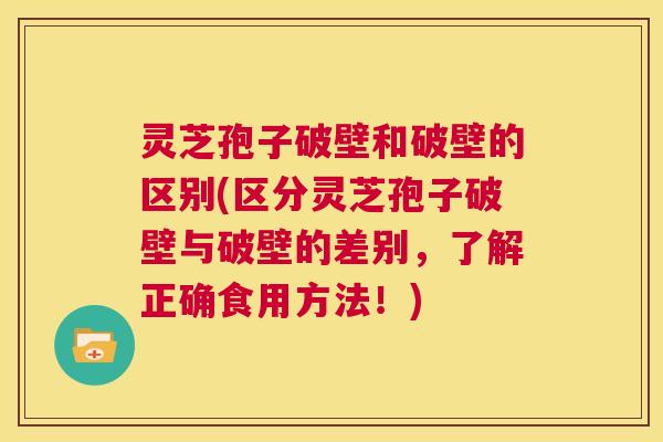 灵芝孢子破壁和破壁的区别(区分灵芝孢子破壁与破壁的差别，了解正确食用方法！)  第1张