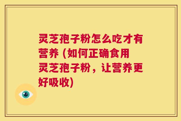 灵芝孢子粉怎么吃才有营养 (如何正确食用灵芝孢子粉，让营养更好吸收)  第1张