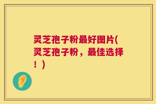 灵芝孢子粉最好图片(灵芝孢子粉，最佳选择！)  第1张
