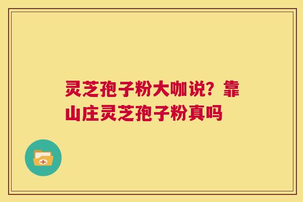 灵芝孢子粉大咖说？靠山庄灵芝孢子粉真吗  第1张