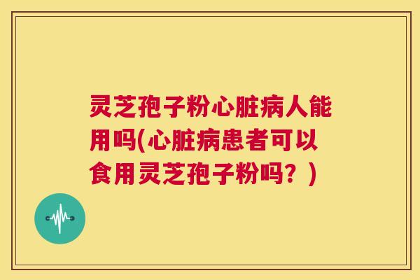 灵芝孢子粉心脏病人能用吗(心脏病患者可以食用灵芝孢子粉吗？)  第1张