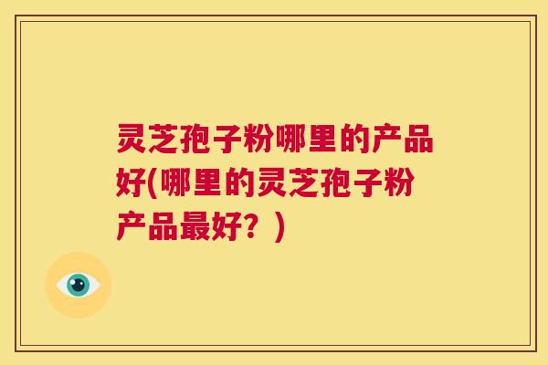 灵芝孢子粉哪里的产品好(哪里的灵芝孢子粉产品最好？)  第1张