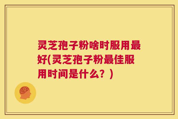 灵芝孢子粉啥时服用最好(灵芝孢子粉最佳服用时间是什么？)  第1张