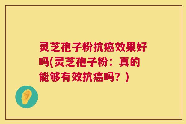 灵芝孢子粉抗癌效果好吗(灵芝孢子粉：真的能够有效抗癌吗？)  第1张