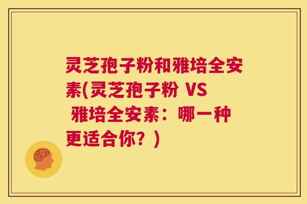 灵芝孢子粉和雅培全安素(灵芝孢子粉 VS 雅培全安素：哪一种更适合你？)  第1张
