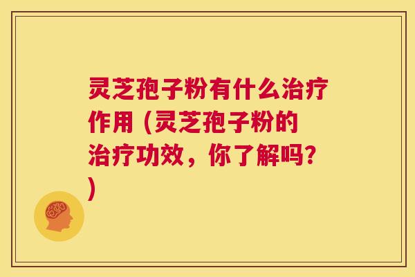 灵芝孢子粉有什么治疗作用 (灵芝孢子粉的治疗功效，你了解吗？)  第1张