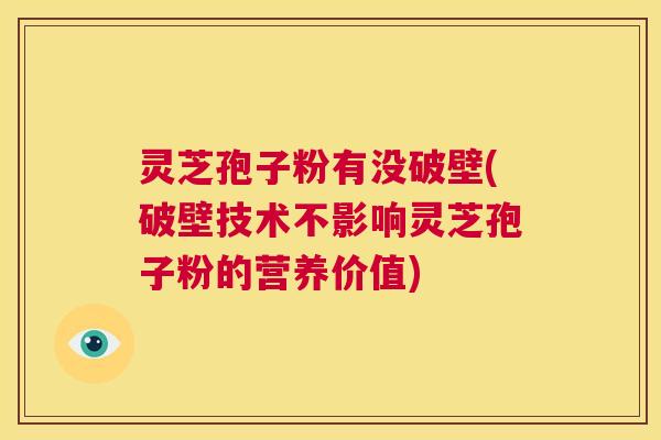 灵芝孢子粉有没破壁(破壁技术不影响灵芝孢子粉的营养价值)  第1张