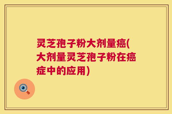 灵芝孢子粉大剂量癌(大剂量灵芝孢子粉在癌症中的应用)  第1张
