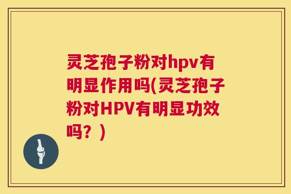 灵芝孢子粉对hpv有明显作用吗(灵芝孢子粉对HPV有明显功效吗？)  第1张