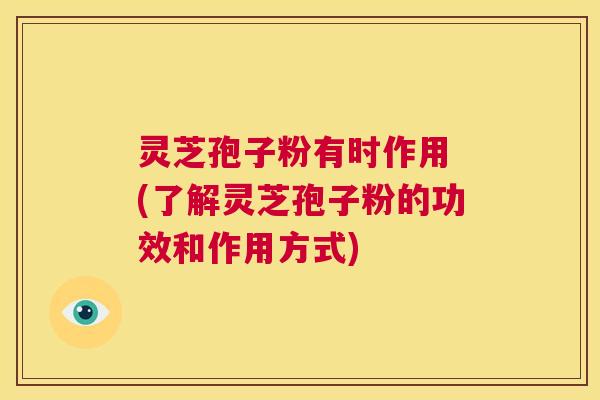 灵芝孢子粉有时作用 (了解灵芝孢子粉的功效和作用方式)  第1张