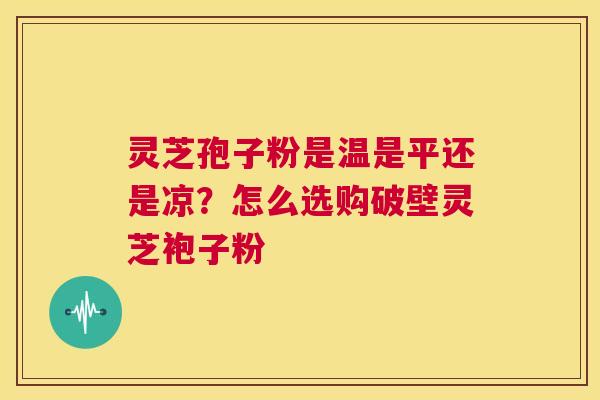 灵芝孢子粉是温是平还是凉？怎么选购破壁灵芝袍子粉  第1张