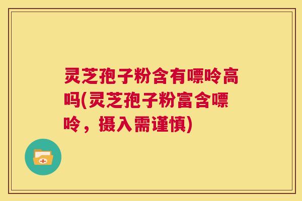 灵芝孢子粉含有嘌呤高吗(灵芝孢子粉富含嘌呤，摄入需谨慎)  第1张