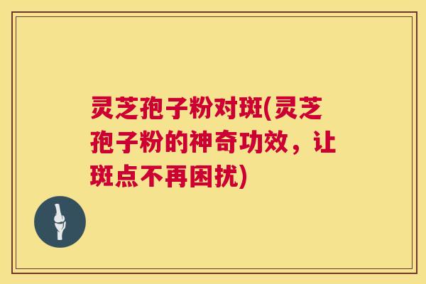 灵芝孢子粉对斑(灵芝孢子粉的神奇功效，让斑点不再困扰)  第1张