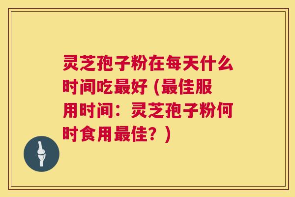 灵芝孢子粉在每天什么时间吃最好 (最佳服用时间：灵芝孢子粉何时食用最佳？)  第1张