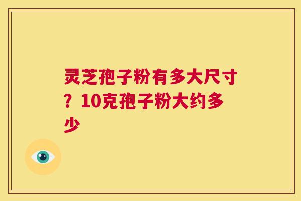 灵芝孢子粉有多大尺寸？10克孢子粉大约多少  第1张