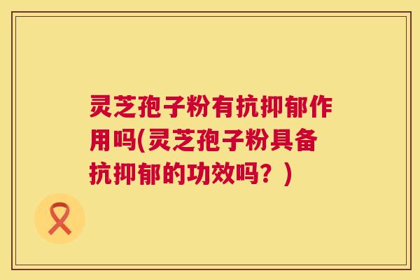 灵芝孢子粉有抗抑郁作用吗(灵芝孢子粉具备抗抑郁的功效吗？)  第1张