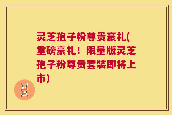 灵芝孢子粉尊贵豪礼(重磅豪礼！限量版灵芝孢子粉尊贵套装即将上市)  第1张
