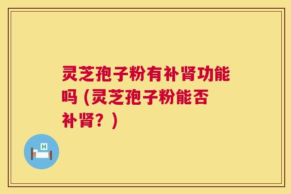 灵芝孢子粉有补肾功能吗 (灵芝孢子粉能否补肾？)  第1张