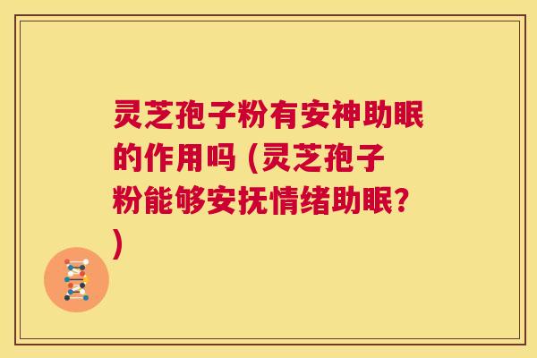 灵芝孢子粉有安神助眠的作用吗 (灵芝孢子粉能够安抚情绪助眠？)  第1张
