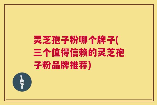 灵芝孢子粉哪个牌子(三个值得信赖的灵芝孢子粉品牌推荐)  第1张