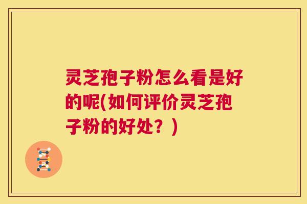灵芝孢子粉怎么看是好的呢(如何评价灵芝孢子粉的好处？)  第1张