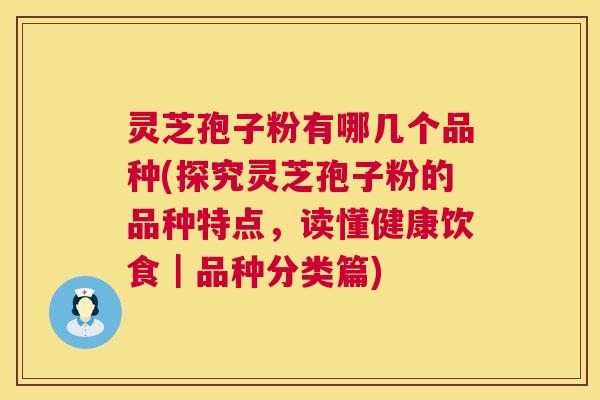 灵芝孢子粉有哪几个品种(探究灵芝孢子粉的品种特点，读懂健康饮食｜品种分类篇)  第1张
