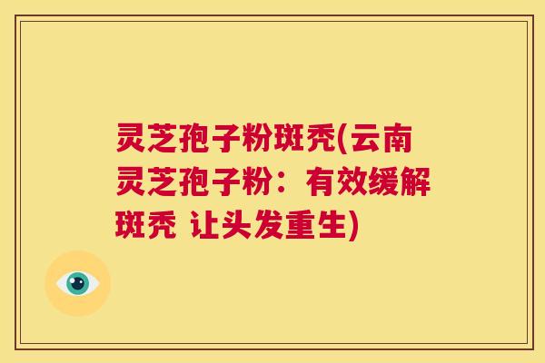 灵芝孢子粉斑秃(云南灵芝孢子粉：有效缓解斑秃 让头发重生)  第1张