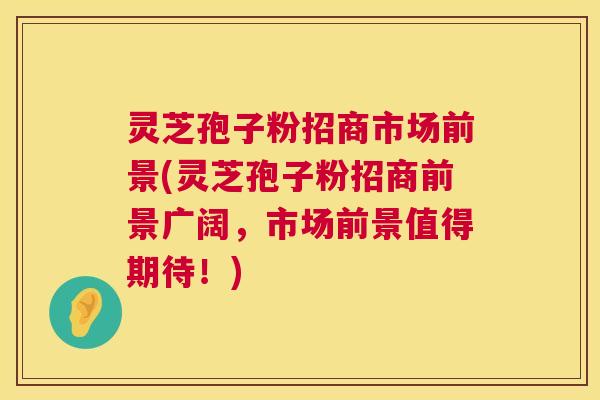 灵芝孢子粉招商市场前景(灵芝孢子粉招商前景广阔，市场前景值得期待！)  第1张