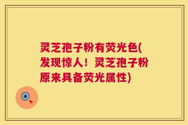 灵芝孢子粉有荧光色(发现惊人！灵芝孢子粉原来具备荧光属性)  第1张