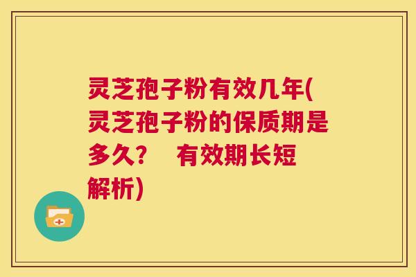 灵芝孢子粉有效几年(灵芝孢子粉的保质期是多久？  有效期长短解析) 第1张