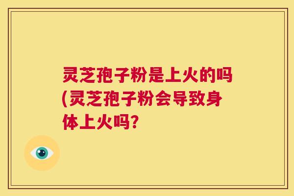 灵芝孢子粉是上火的吗(灵芝孢子粉会导致身体上火吗？  第1张