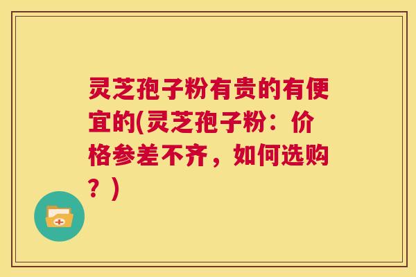 灵芝孢子粉有贵的有便宜的(灵芝孢子粉：价格参差不齐，如何选购？)  第1张